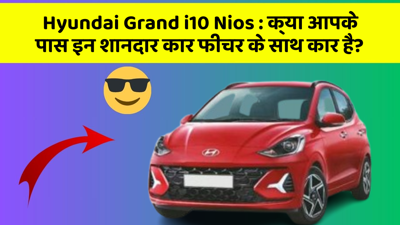 Hyundai Grand i10 Nios : क्या आपके पास इन शानदार कार फीचर के साथ कार है?