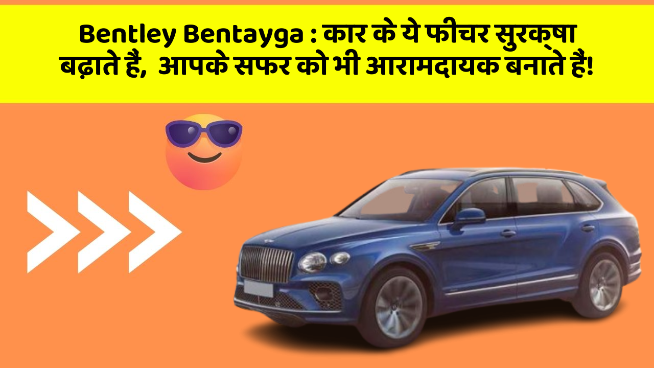 Bentley Bentayga:कार के ये फीचर सुरक्षा बढ़ाते हैं,  आपके सफर को भी आरामदायक बनाते हैं!