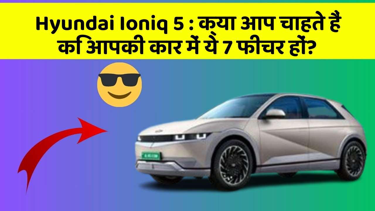 Hyundai Ioniq 5: क्या आप चाहते हैं कि आपकी कार में ये 7 फीचर हों?