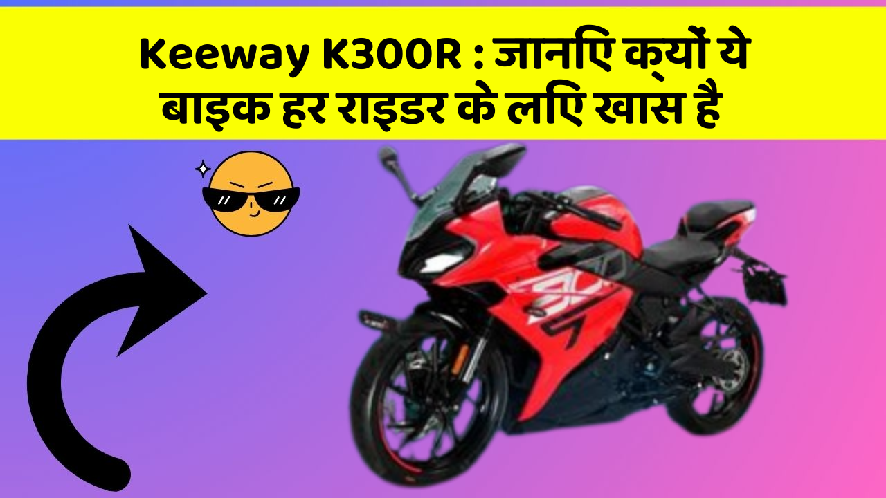 Keeway K300R: जानिए क्यों ये बाइक हर राइडर के लिए खास है