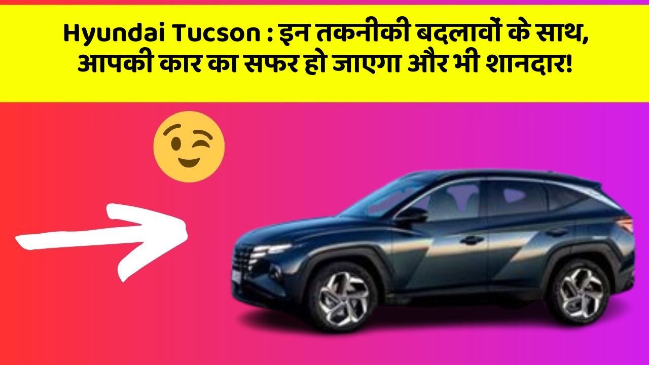 Hyundai Tucson: इन तकनीकी बदलावों के साथ, आपकी कार का सफर हो जाएगा और भी शानदार!