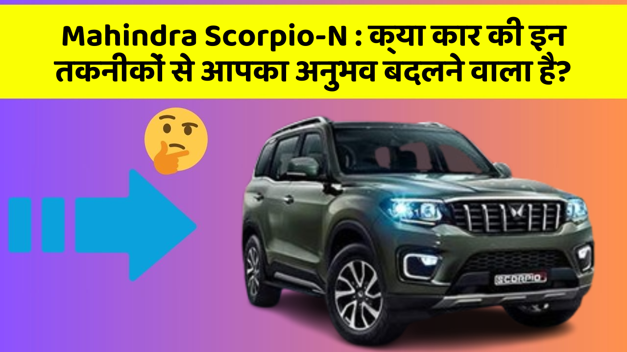 Mahindra Scorpio-N : क्या कार की इन तकनीकों से आपका अनुभव बदलने वाला है?