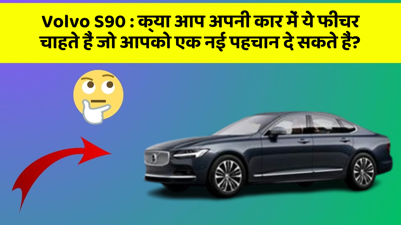 Volvo S90 : क्या आप अपनी कार में ये फीचर चाहते हैं जो आपको एक नई पहचान दे सकते हैं?