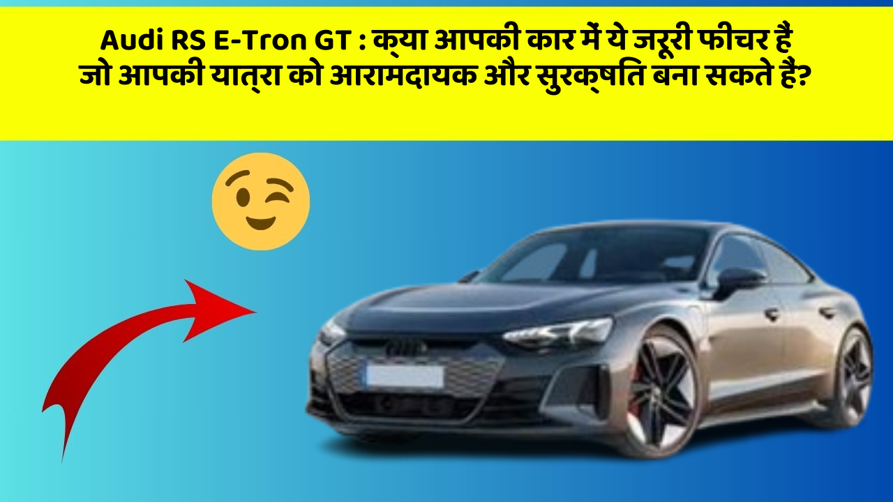 Audi RS E-Tron GT : क्या आपकी कार में ये जरूरी फीचर हैं जो आपकी यात्रा को आरामदायक और सुरक्षित बना सकते हैं?