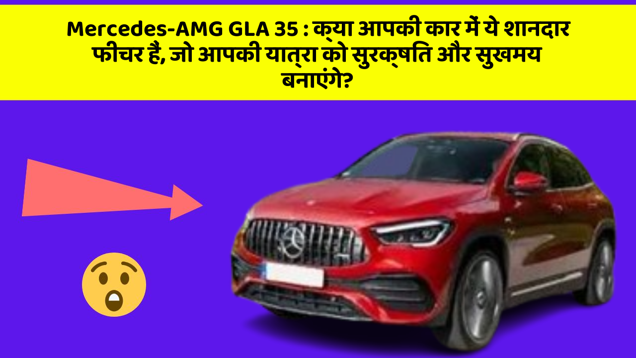 Mercedes-AMG GLA 35: क्या आपकी कार में ये शानदार फीचर हैं, जो आपकी यात्रा को सुरक्षित और सुखमय बनाएंगे?
