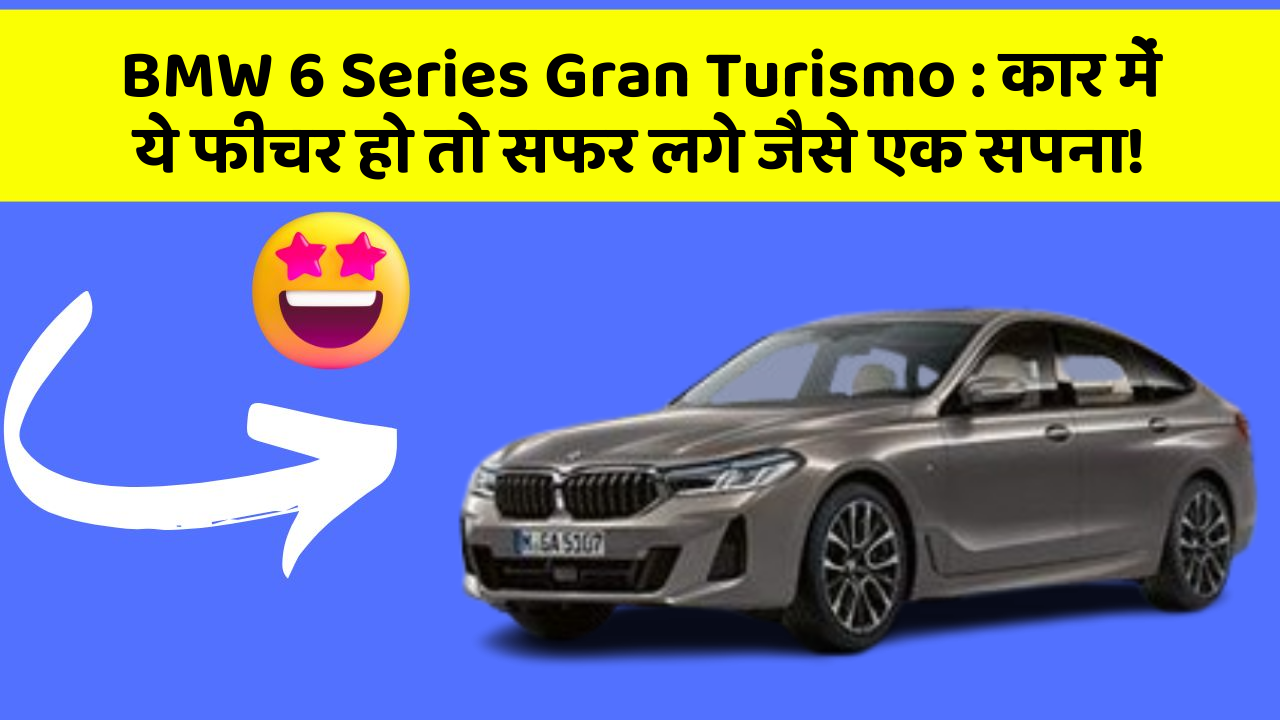 BMW 6 Series Gran Turismo : कार में ये फीचर हो तो सफर लगे जैसे एक सपना!