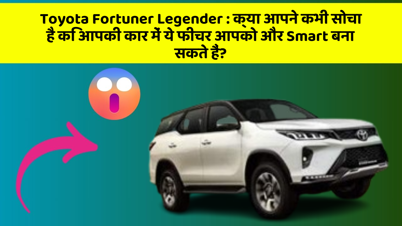 Toyota Fortuner Legender : क्या आपने कभी सोचा है कि आपकी कार में ये फीचर आपको और Smart बना सकते हैं?