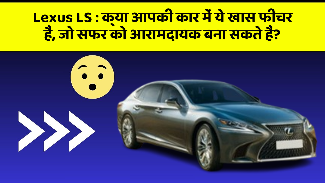 Lexus LS:क्या आपकी कार में ये खास फीचर हैं, जो सफर को आरामदायक बना सकते हैं?