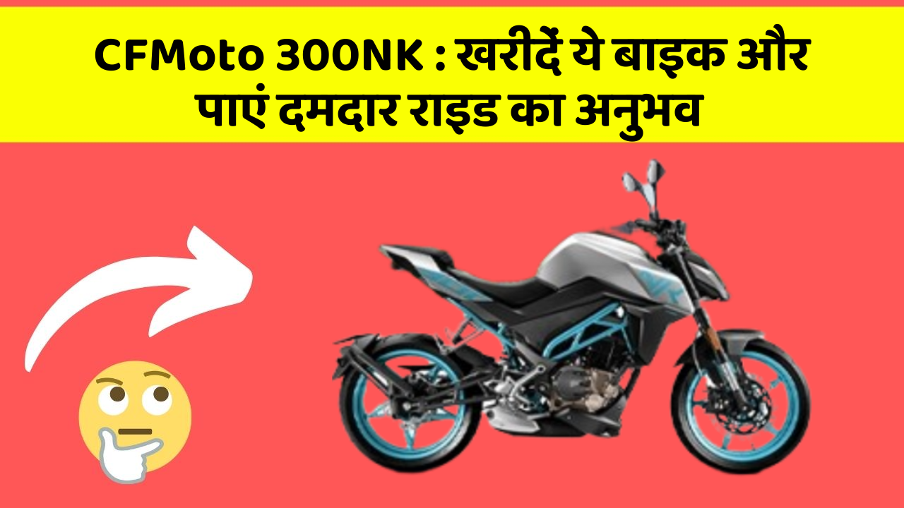 CFMoto 300NK: खरीदें ये बाइक और पाएं दमदार राइड का अनुभव
