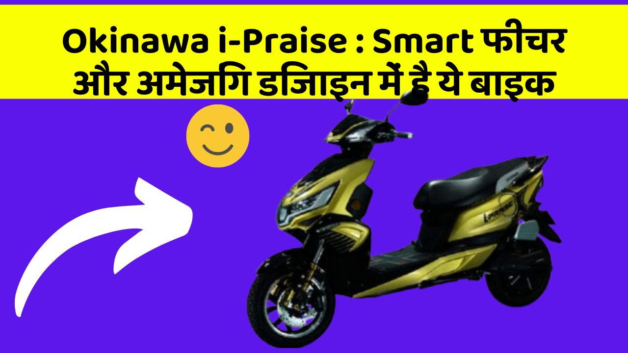 Okinawa i-Praise: Smart फीचर और अमेजिंग डिजाइन में है ये बाइक