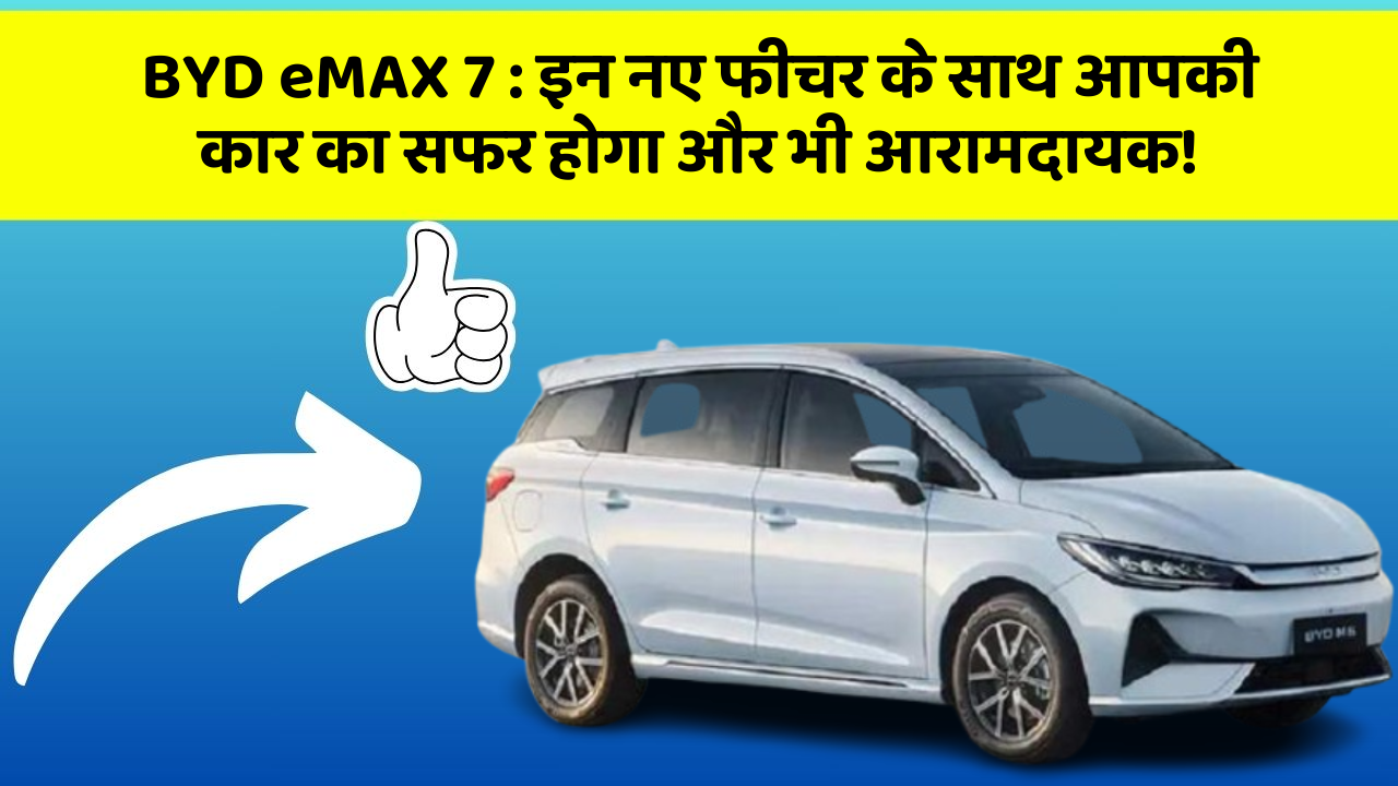 BYD eMAX 7: इन नए फीचर के साथ आपकी कार का सफर होगा और भी आरामदायक!