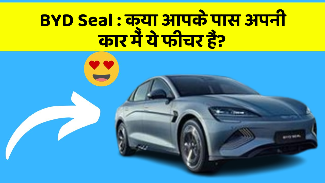 BYD Seal : क्या आपके पास अपनी कार में ये फीचर हैं?