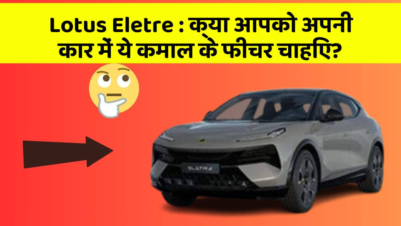Lotus Eletre : क्या आपको अपनी कार में ये कमाल के फीचर चाहिए?