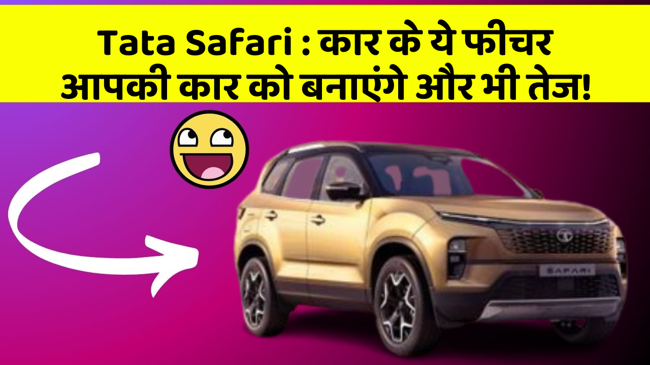 Tata Safari: कार के ये फीचर आपकी कार को बनाएंगे और भी तेज!