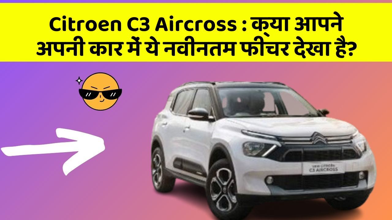 Citroen C3 Aircross: क्या आपने अपनी कार में ये नवीनतम फीचर देखा है?